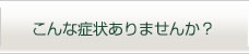 こんな症状ありませんか？はこちらをクリック